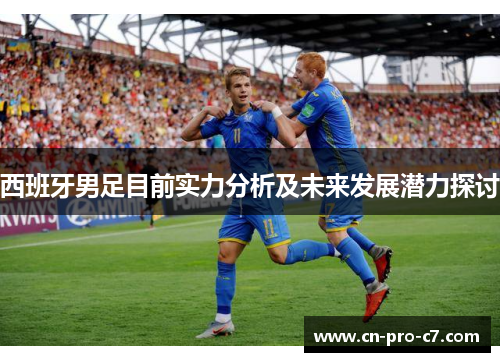 西班牙男足目前实力分析及未来发展潜力探讨 西班牙男足目前实力分析及未来发展潜力探讨