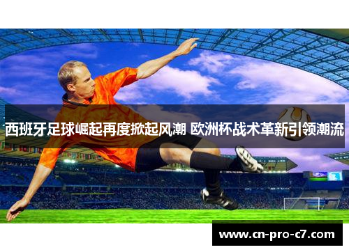 西班牙足球崛起再度掀起风潮 欧洲杯战术革新引领潮流 西班牙足球崛起再度掀起风潮 欧洲杯战术革新引领潮流