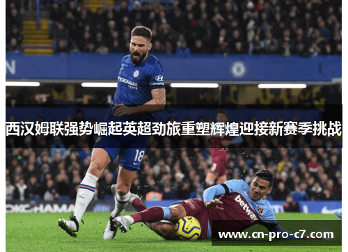 西汉姆联强势崛起英超劲旅重塑辉煌迎接新赛季挑战