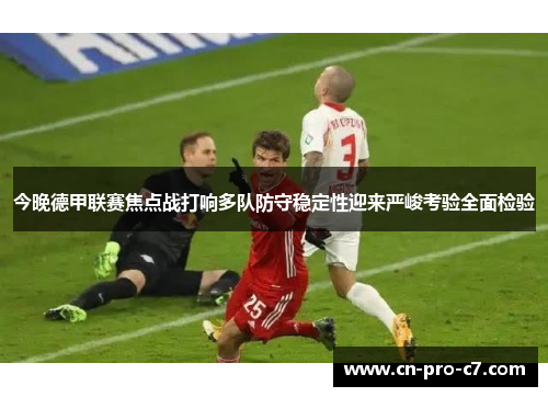 今晚德甲联赛焦点战打响多队防守稳定性迎来严峻考验全面检验