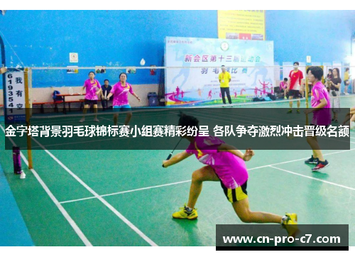 金字塔背景羽毛球锦标赛小组赛精彩纷呈 各队争夺激烈冲击晋级名额