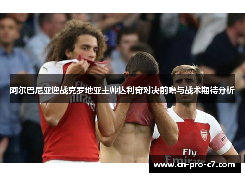 阿尔巴尼亚迎战克罗地亚主帅达利奇对决前瞻与战术期待分析