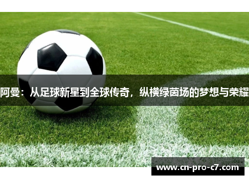 阿曼：从足球新星到全球传奇，纵横绿茵场的梦想与荣耀