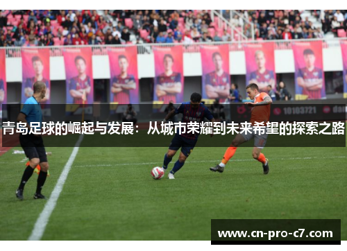 青岛足球的崛起与发展:从城市荣耀到未来希望的探索之路 青岛足球的崛起与发展:从城市荣耀到未来希望的探索之路