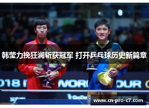 韩莹力挽狂澜斩获冠军 打开乒乓球历史新篇章 韩莹力挽狂澜斩获冠军 打开乒乓球历史新篇章
