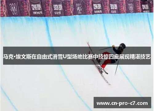 马克·埃文斯在自由式滑雪U型场地比赛中技惊四座展现精湛技艺 马克·埃文斯在自由式滑雪U型场地比赛中技惊四座展现精湛技艺