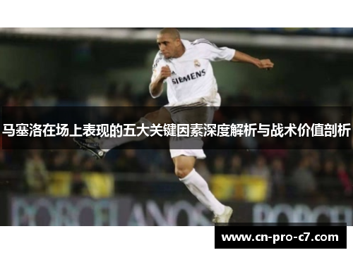 马塞洛在场上表现的五大关键因素深度解析与战术价值剖析 马塞洛在场上表现的五大关键因素深度解析与战术价值剖析