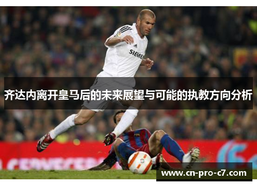 齐达内离开皇马后的未来展望与可能的执教方向分析