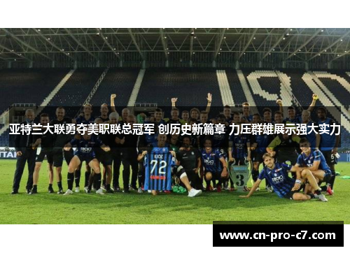 亚特兰大联勇夺美职联总冠军 创历史新篇章 力压群雄展示强大实力