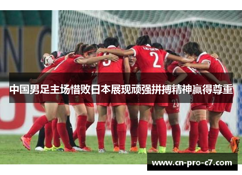 中国男足主场惜败日本展现顽强拼搏精神赢得尊重