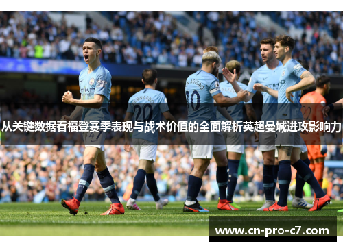 从关键数据看福登赛季表现与战术价值的全面解析英超曼城进攻影响力