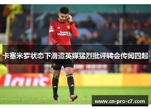 卡塞米罗状态下滑遭英媒猛烈批评转会传闻四起 卡塞米罗状态下滑遭英媒猛烈批评转会传闻四起