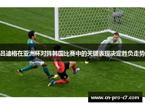 吕迪格在亚洲杯对阵韩国比赛中的关键表现决定胜负走势 吕迪格在亚洲杯对阵韩国比赛中的关键表现决定胜负走势
