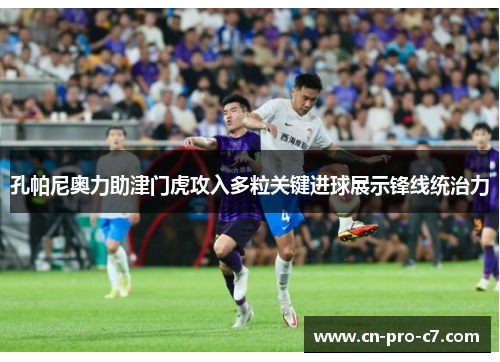 孔帕尼奥力助津门虎攻入多粒关键进球展示锋线统治力 孔帕尼奥力助津门虎攻入多粒关键进球展示锋线统治力