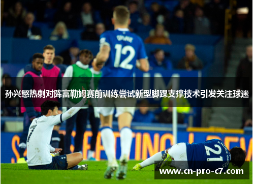孙兴慜热刺对阵富勒姆赛前训练尝试新型脚踝支撑技术引发关注球迷