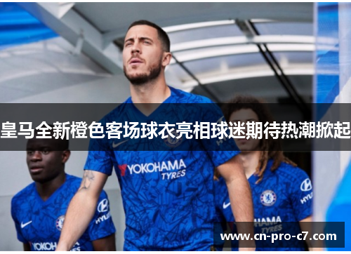 皇马全新橙色客场球衣亮相球迷期待热潮掀起