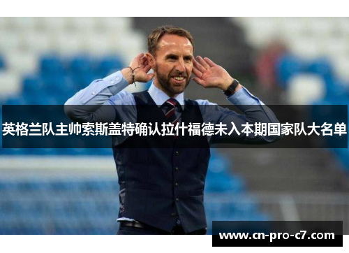 英格兰队主帅索斯盖特确认拉什福德未入本期国家队大名单 英格兰队主帅索斯盖特确认拉什福德未入本期国家队大名单