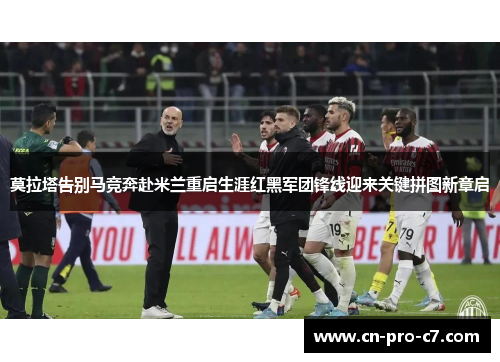 莫拉塔告别马竞奔赴米兰重启生涯红黑军团锋线迎来关键拼图新章启 莫拉塔告别马竞奔赴米兰重启生涯红黑军团锋线迎来关键拼图新章启