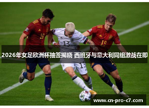 2026年女足欧洲杯抽签揭晓 西班牙与意大利同组激战在即