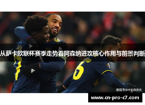 从萨卡欧联杯赛季走势看阿森纳进攻核心作用与前景判断 从萨卡欧联杯赛季走势看阿森纳进攻核心作用与前景判断