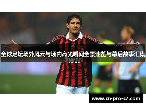 全球足坛场外风云与场内高光瞬间全景速览与幕后故事汇集 全球足坛场外风云与场内高光瞬间全景速览与幕后故事汇集