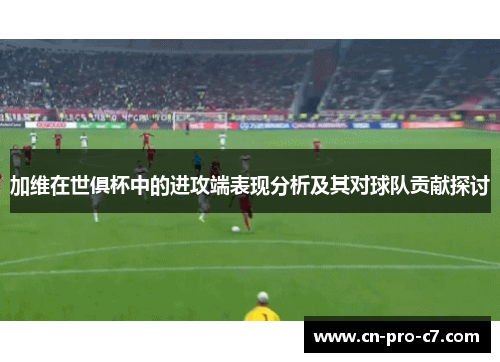 加维在世俱杯中的进攻端表现分析及其对球队贡献探讨 加维在世俱杯中的进攻端表现分析及其对球队贡献探讨