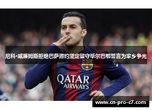 尼科·威廉姆斯拒绝巴萨邀约坚定留守毕尔巴鄂誓言为家乡争光