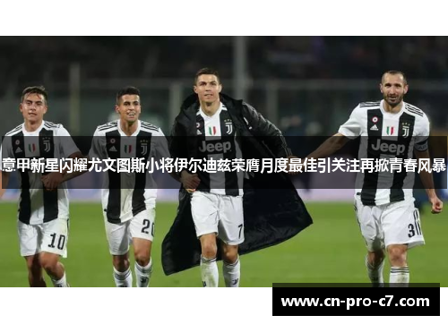 意甲新星闪耀尤文图斯小将伊尔迪兹荣膺月度最佳引关注再掀青春风暴