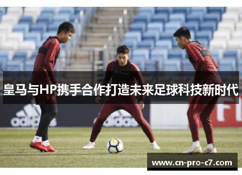 皇马与HP携手合作打造未来足球科技新时代