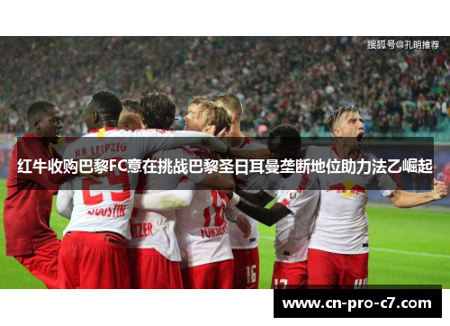 红牛收购巴黎FC意在挑战巴黎圣日耳曼垄断地位助力法乙崛起