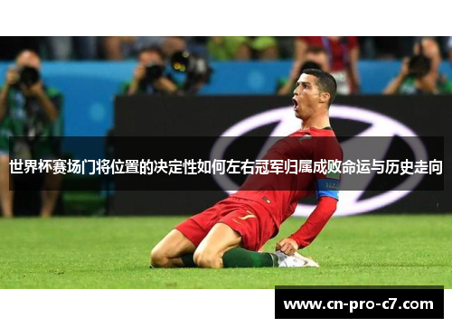 世界杯赛场门将位置的决定性如何左右冠军归属成败命运与历史走向