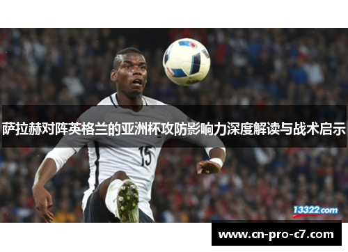 萨拉赫对阵英格兰的亚洲杯攻防影响力深度解读与战术启示
