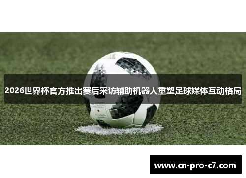 2026世界杯官方推出赛后采访辅助机器人重塑足球媒体互动格局 2026世界杯官方推出赛后采访辅助机器人重塑足球媒体互动格局