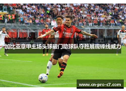 加比亚意甲主场头球破门助球队夺胜展现锋线威力