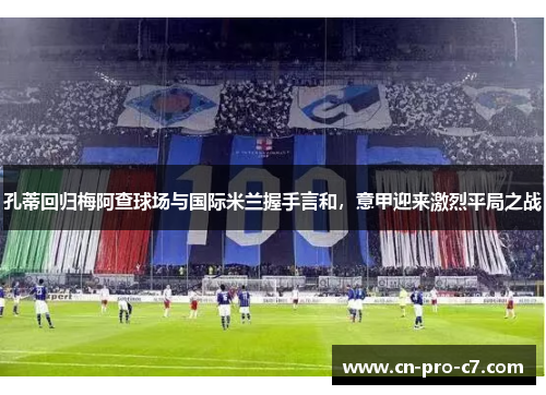 孔蒂回归梅阿查球场与国际米兰握手言和，意甲迎来激烈平局之战