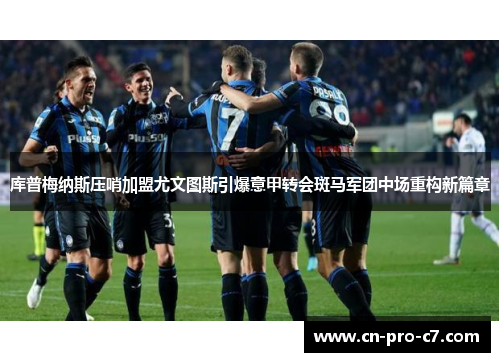 库普梅纳斯压哨加盟尤文图斯引爆意甲转会斑马军团中场重构新篇章