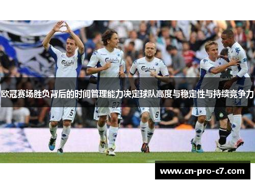 欧冠赛场胜负背后的时间管理能力决定球队高度与稳定性与持续竞争力 欧冠赛场胜负背后的时间管理能力决定球队高度与稳定性与持续竞争力