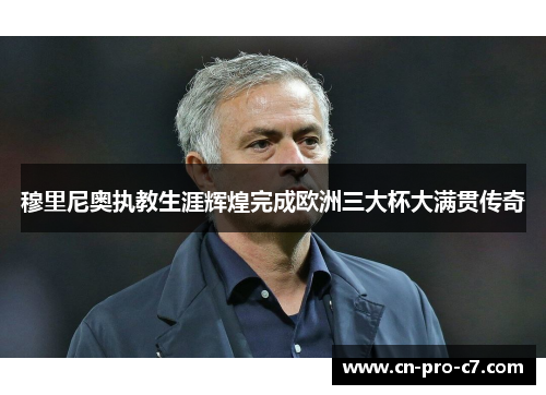 穆里尼奥执教生涯辉煌完成欧洲三大杯大满贯传奇 穆里尼奥执教生涯辉煌完成欧洲三大杯大满贯传奇