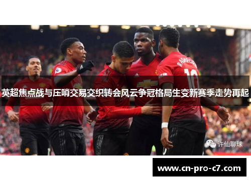 英超焦点战与压哨交易交织转会风云争冠格局生变新赛季走势再起 英超焦点战与压哨交易交织转会风云争冠格局生变新赛季走势再起